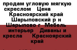продам угловую мягкую скреслом › Цена ­ 8 000 - Красноярский край, Шарыповский р-н, Шарыпово г. Мебель, интерьер » Диваны и кресла   . Красноярский край